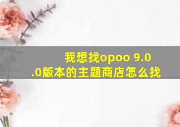 我想找opoo 9.0.0版本的主题商店怎么找